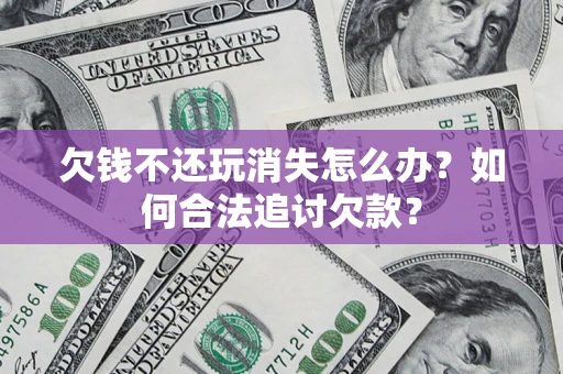 济南欠钱不还玩消失怎么办？如何合法追讨欠款？