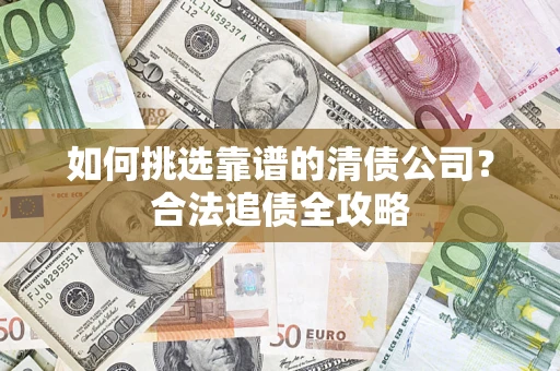 济南如何挑选靠谱的清债公司?合法追债全攻略 济南如何挑选靠谱的清债公司?合法追债全攻略