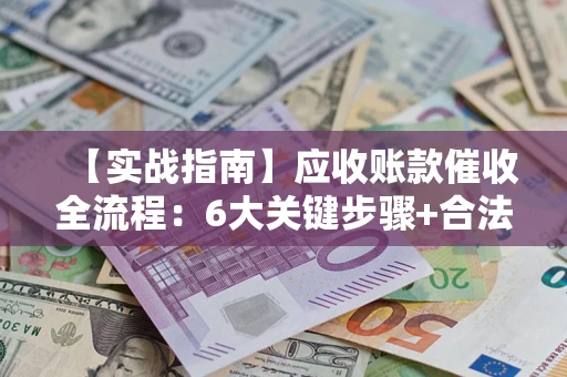 济南【实战指南】应收账款催收全流程：6大关键步骤+合法回款技巧