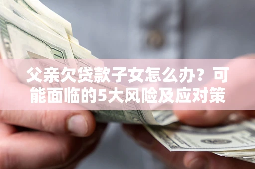 济南父亲欠贷款子女怎么办?可能面临的5大风险及应对策略 济南父亲欠贷款子女怎么办?可能面临的5大风险及应对策略