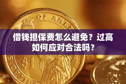 济南借钱担保费怎么避免？过高如何应对合法吗？