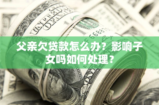济南父亲欠贷款怎么办？影响子女吗如何处理？