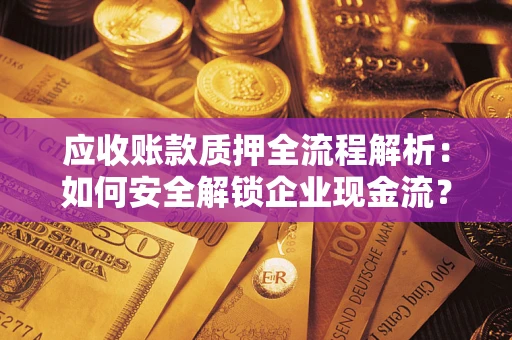 济南应收账款质押全流程解析：如何安全解锁企业现金流？