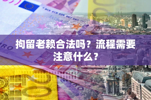 济南拘留老赖合法吗？流程需要注意什么？