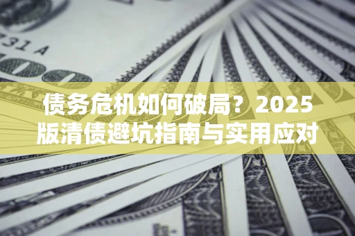 济南债务危机如何破局？2025版清债避坑指南与实用应对策略