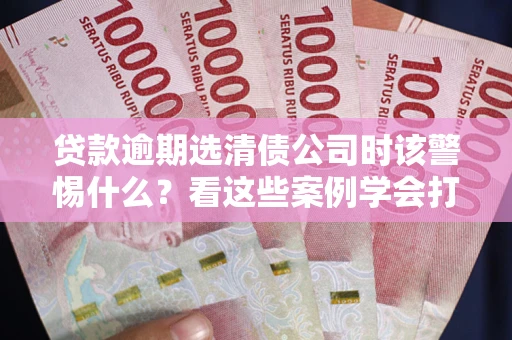 济南贷款逾期选清债公司时该警惕什么？看这些案例学会打翻身仗