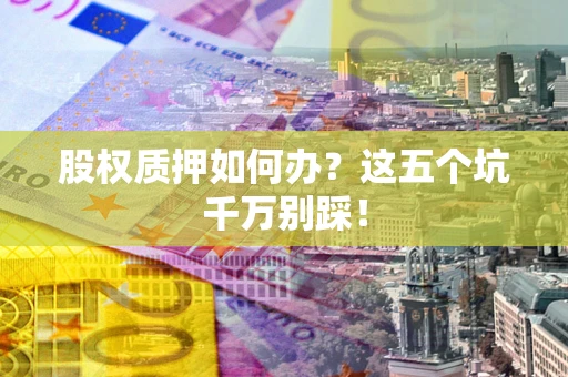 济南股权质押如何办？这五个坑千万别踩！
