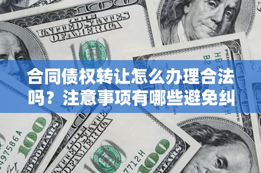 济南合同债权转让怎么办理合法吗？注意事项有哪些避免纠纷？