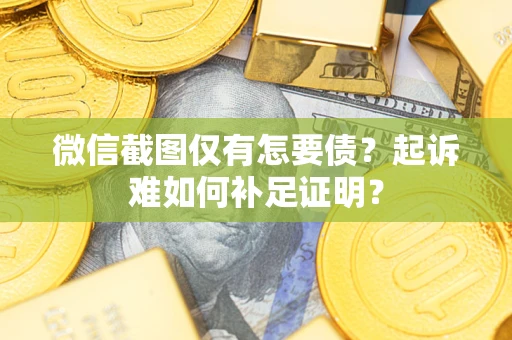 济南微信截图仅有怎要债？起诉难如何补足证明？