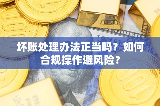 济南坏账处理办法正当吗？如何合规操作避风险？