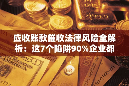 济南应收账款催收法律风险全解析：这7个陷阱90%企业都踩过（含合规应对指南）