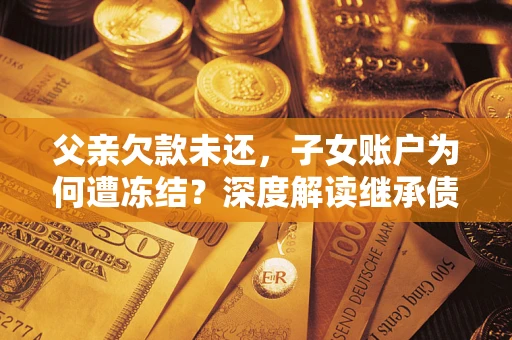 济南父亲欠款未还，子女账户为何遭冻结？深度解读继承债务迷局
