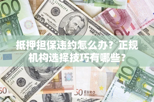 济南抵押担保违约怎么办？正规机构选择技巧有哪些？