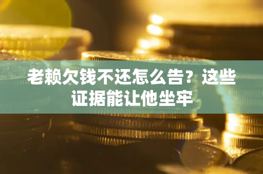 济南老赖欠钱不还怎么告？这些证据能让他坐牢