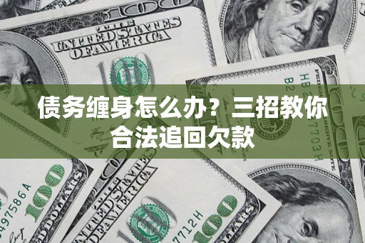 济南债务缠身怎么办？三招教你合法追回欠款