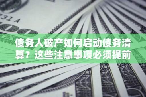 济南债务人破产如何启动债务清算？这些注意事项必须提前知道