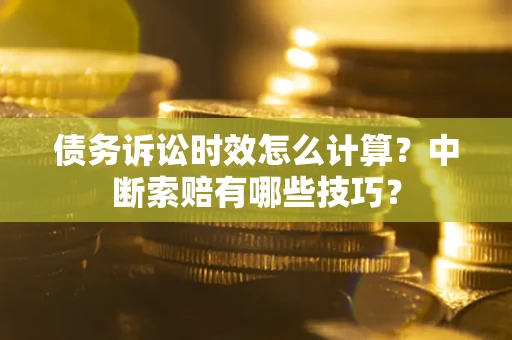 济南债务诉讼时效怎么计算？中断索赔有哪些技巧？