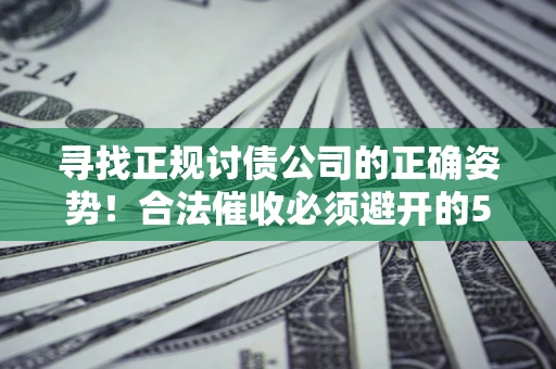 济南寻找正规讨债公司的正确姿势！合法催收必须避开的5大雷区