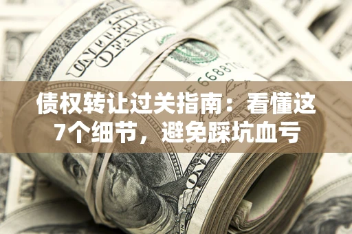 济南债权转让过关指南：看懂这7个细节，避免踩坑血亏