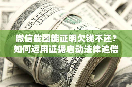 济南微信截图能证明欠钱不还？如何运用证据启动法律追偿程序？