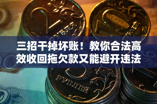 济南三招干掉坏账！教你合法高效收回拖欠款又能避开违法雷区