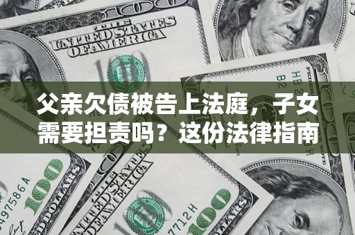 济南父亲欠债被告上法庭，子女需要担责吗？这份法律指南必须看完
