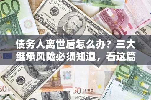 济南债务人离世后怎么办？三大继承风险必须知道，看这篇就够了