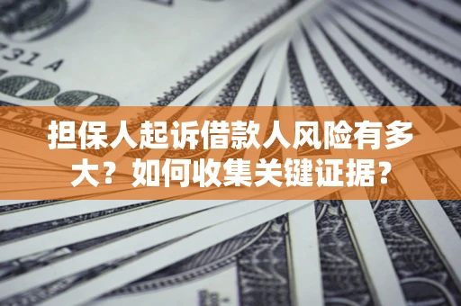 济南担保人起诉借款人风险有多大？如何收集关键证据？