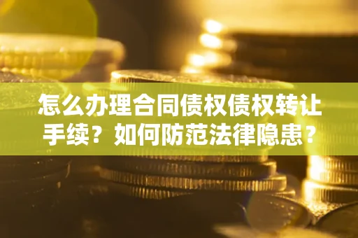 济南怎么办理合同债权债权转让手续？如何防范法律隐患？