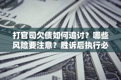 济南打官司欠债如何追讨？哪些风险要注意？胜诉后执行必看！