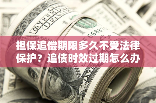 济南担保追偿期限多久不受法律保护？追债时效过期怎么办？