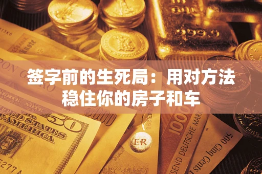 济南签字前的生死局：用对方法稳住你的房子和车