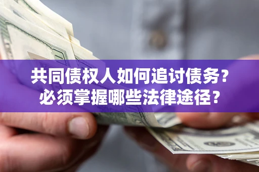 济南共同债权人如何追讨债务？必须掌握哪些法律途径？