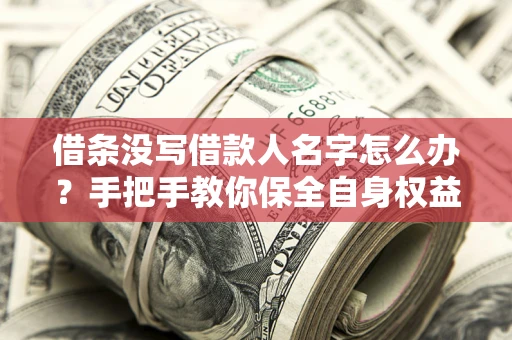 济南借条没写借款人名字怎么办？手把手教你保全自身权益