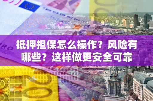 济南抵押担保怎么操作？风险有哪些？这样做更安全可靠