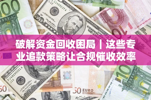 济南破解资金回收困局｜这些专业追款策略让合规催收效率翻倍