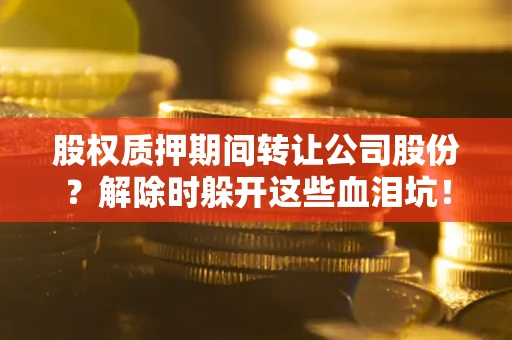 济南股权质押期间转让公司股份？解除时躲开这些血泪坑！