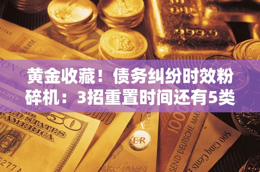 济南黄金收藏！债务纠纷时效粉碎机：3招重置时间还有5类不设年限的特殊债务