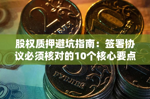 济南股权质押避坑指南:签署协议必须核对的10个核心要点 济南股权质押避坑指南:签署协议必须核对的10个核心要点