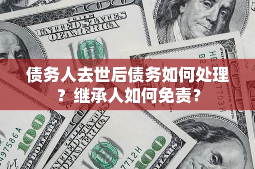 济南债务人去世后债务如何处理？继承人如何免责？