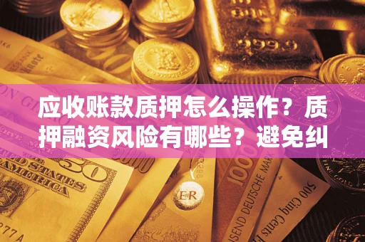 济南应收账款质押怎么操作？质押融资风险有哪些？避免纠纷高效融资技巧
