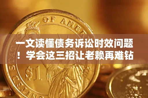 济南一文读懂债务诉讼时效问题！学会这三招让老赖再难钻空子