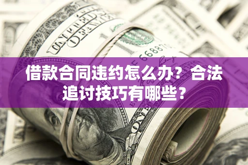 济南借款合同违约怎么办？合法追讨技巧有哪些？