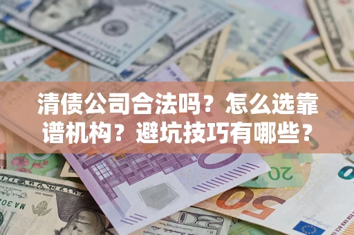 济南清债公司合法吗？怎么选靠谱机构？避坑技巧有哪些？