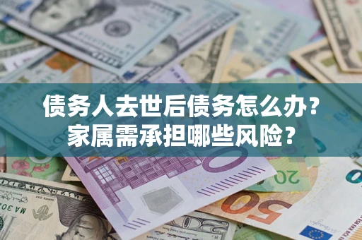 济南债务人去世后债务怎么办？家属需承担哪些风险？