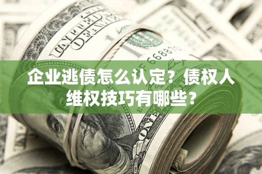 济南企业逃债怎么认定？债权人维权技巧有哪些？