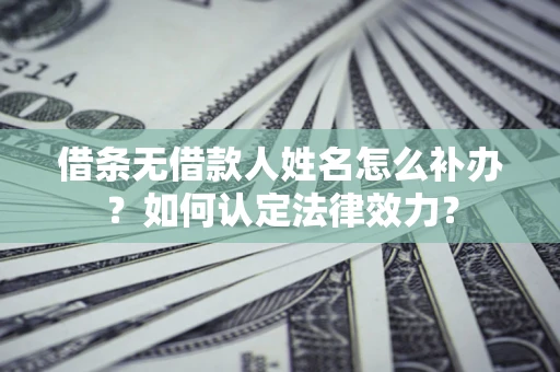 济南借条无借款人姓名怎么补办？如何认定法律效力？