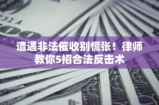 济南遭遇非法催收别慌张！律师教你5招合法反击术