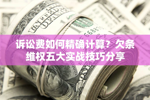 济南诉讼费如何精确计算？欠条维权五大实战技巧分享