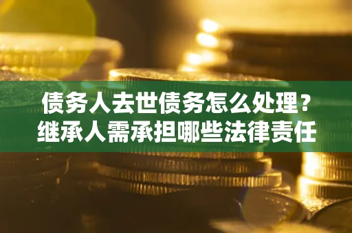 济南债务人去世债务怎么处理？继承人需承担哪些法律责任？